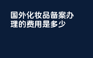 国外化妆品备案办理的费用是多少？