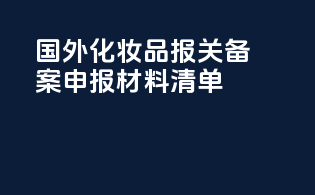 国外化妆品报关备案申报材料清单