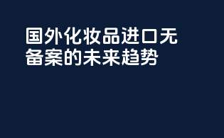 国外化妆品进口无备案的未来趋势