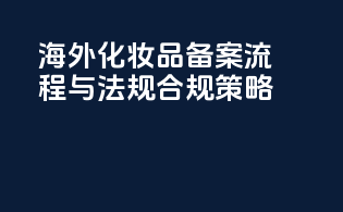 海外化妆品备案流程与法规合规策略