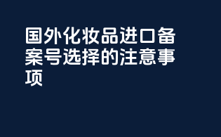 国外化妆品进口备案号选择的注意事项