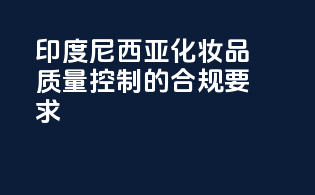 印度尼西亚化妆品质量控制的合规要求