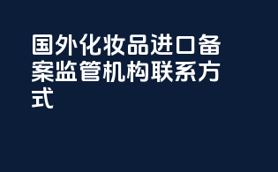 国外化妆品进口备案监管机构联系方式