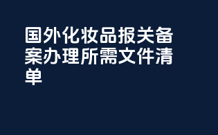 国外化妆品报关备案办理所需文件清单