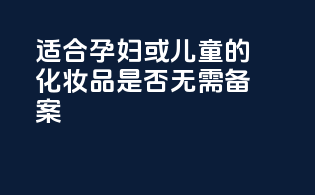 适合孕妇或儿童的化妆品是否无需备案？