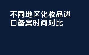 不同地区化妆品进口备案时间对比