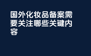 国外化妆品备案需要关注哪些关键内容？