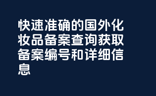 快速准确的国外化妆品备案查询，获取备案编号和详细信息