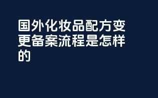 国外化妆品配方变更备案流程是怎样的？