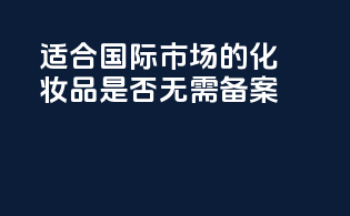 适合国际市场的化妆品是否无需备案？