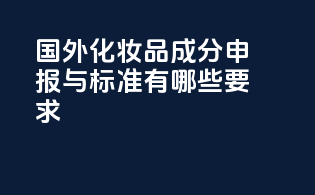 国外化妆品成分申报与标准有哪些要求？