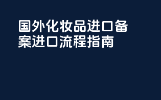 国外化妆品进口备案进口流程指南