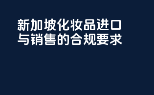 新加坡化妆品进口与销售的合规要求