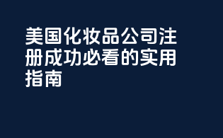 美国化妆品公司注册：成功必看的实用指南