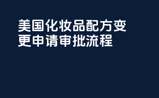 美国化妆品配方变更申请：审批流程