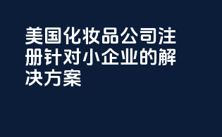 美国化妆品公司注册：针对小企业的解决方案