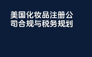 美国化妆品注册公司：合规与税务规划