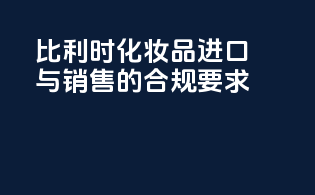 比利时化妆品进口与销售的合规要求