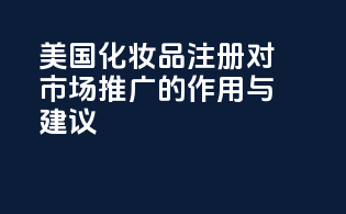 美国化妆品FDA注册对市场推广的作用与建议