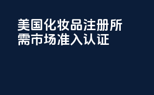 美国化妆品注册所需市场准入认证