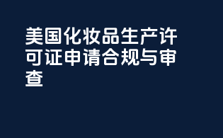 美国化妆品生产许可证申请：合规与审查