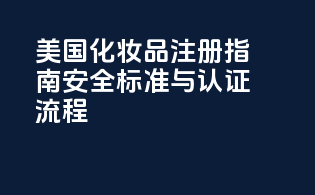 美国化妆品注册指南：安全标准与认证流程