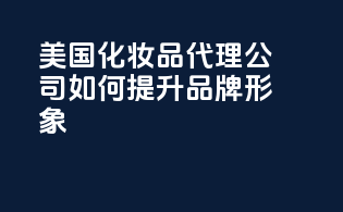 美国化妆品代理公司如何提升品牌形象
