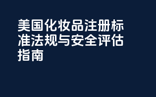 美国化妆品注册标准：法规与安全评估指南