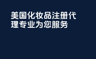 美国化妆品注册代理：专业为您服务！