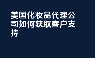 美国化妆品代理公司如何获取客户支持