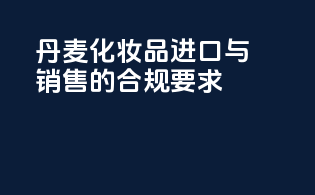 丹麦化妆品进口与销售的合规要求