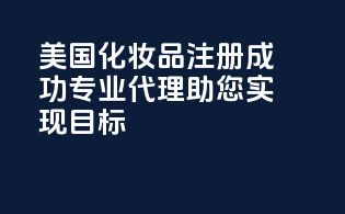美国化妆品注册成功，专业代理，助您实现目标！