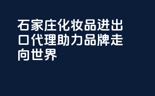 石家庄化妆品进出口代理，助力品牌走向世界