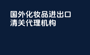 国外化妆品进出口清关代理机构