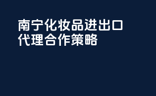 南宁化妆品进出口代理合作策略
