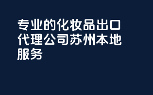 专业的化妆品出口代理公司,苏州本地服务