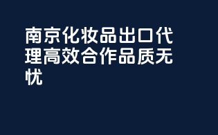 南京化妆品出口代理，高效合作品质无忧