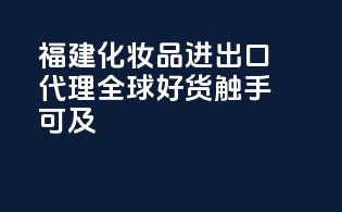 福建化妆品进出口代理，全球好货触手可及
