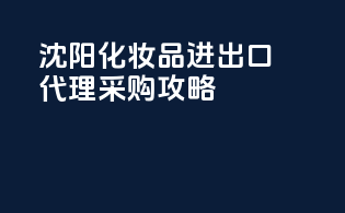 沈阳化妆品进出口代理采购攻略