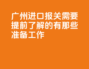 广州进口报关需要提前了解的有那些准备工作？