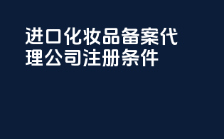 进口化妆品备案代理公司注册条件
