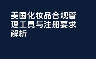 美国FDAMoCRA：化妆品合规管理工具与注册要求解析