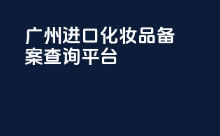 广州进口化妆品备案查询平台
