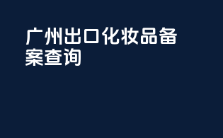 广州出口化妆品备案查询