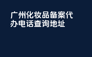 广州化妆品备案代办电话查询地址
