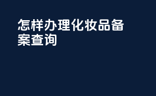 怎样办理化妆品备案查询