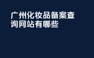 广州化妆品备案查询网站有哪些