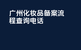 广州化妆品备案流程查询电话