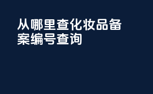 从哪里查化妆品备案编号查询