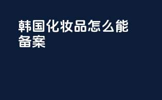 韩国化妆品怎么能备案